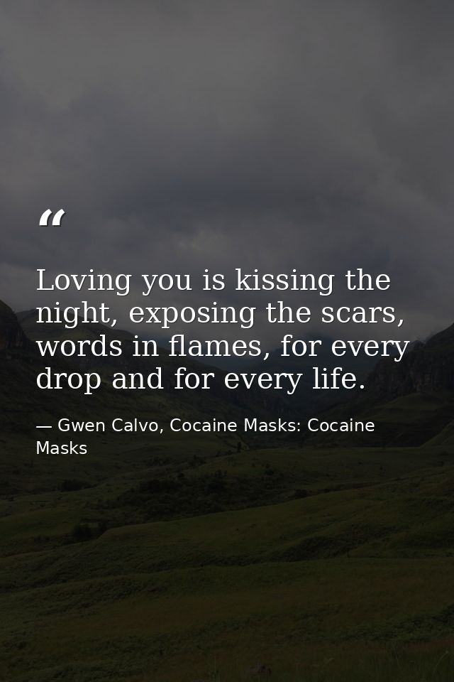 Loving you is kissing the night, exposing the scars, words in flames, for every drop and for every life. — Gwen Calvo, Cocaine Masks: Cocaine Masks