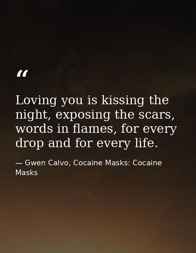 Loving you is kissing the night, exposing the scars, words in flames, for every drop and for every life. — Gwen Calvo, Cocaine Masks: Cocaine Masks