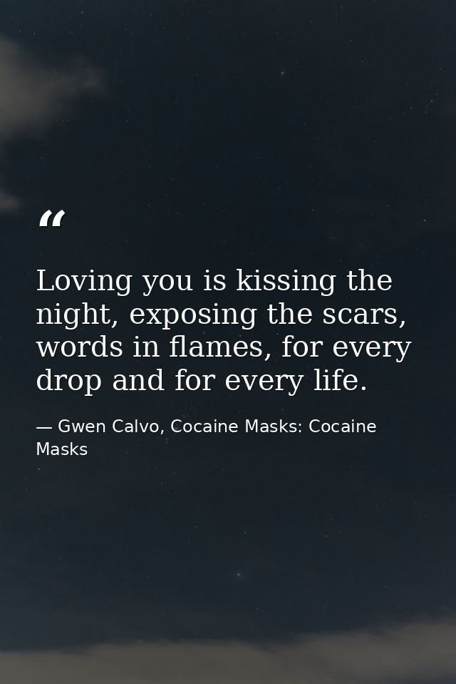 Loving you is kissing the night, exposing the scars, words in flames, for every drop and for every life. — Gwen Calvo, Cocaine Masks: Cocaine Masks