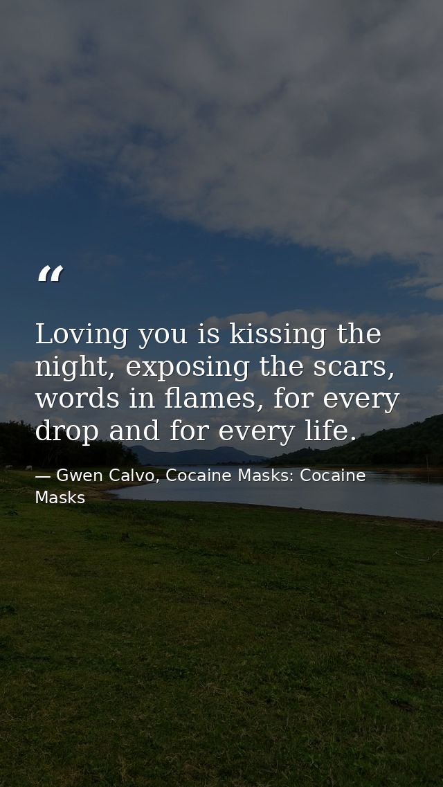 Loving you is kissing the night, exposing the scars, words in flames, for every drop and for every life. — Gwen Calvo, Cocaine Masks: Cocaine Masks