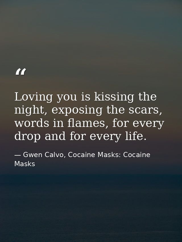 Loving you is kissing the night, exposing the scars, words in flames, for every drop and for every life. — Gwen Calvo, Cocaine Masks: Cocaine Masks
