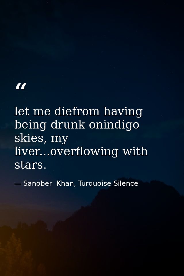 let me diefrom having being drunk onindigo skies, my liver...overflowing with stars. — Sanober  Khan, Turquoise Silence