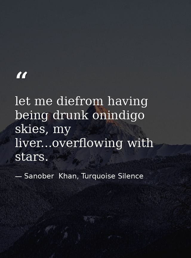 let me diefrom having being drunk onindigo skies, my liver...overflowing with stars. — Sanober  Khan, Turquoise Silence