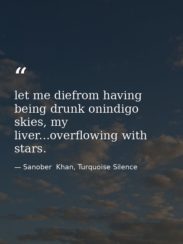 let me diefrom having being drunk onindigo skies, my liver...overflowing with stars. — Sanober  Khan, Turquoise Silence