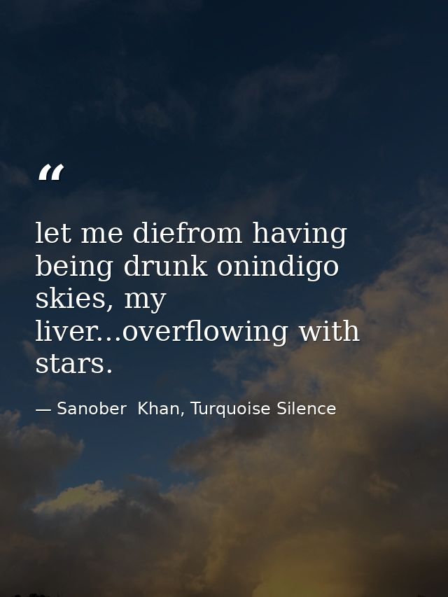 let me diefrom having being drunk onindigo skies, my liver...overflowing with stars. — Sanober  Khan, Turquoise Silence