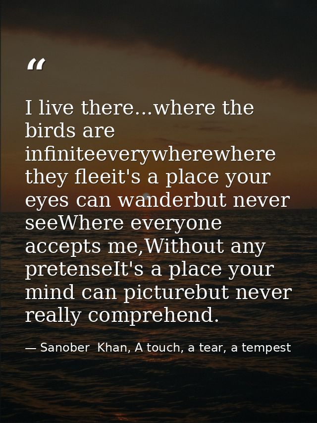 I live there...where the birds are infiniteeverywherewhere they fleeit's a place your eyes can wanderbut never seeWhere  — Sanober  Khan, A touch, a tear, a tempest