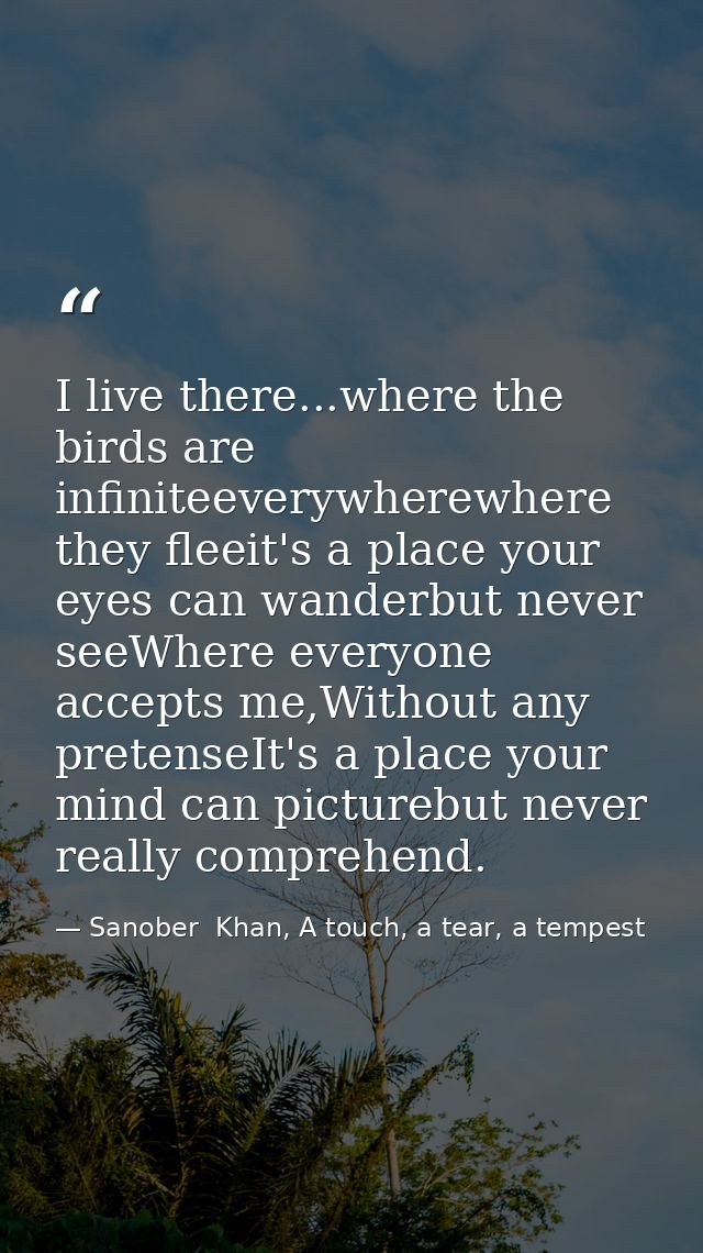 I live there...where the birds are infiniteeverywherewhere they fleeit's a place your eyes can wanderbut never seeWhere  — Sanober  Khan, A touch, a tear, a tempest