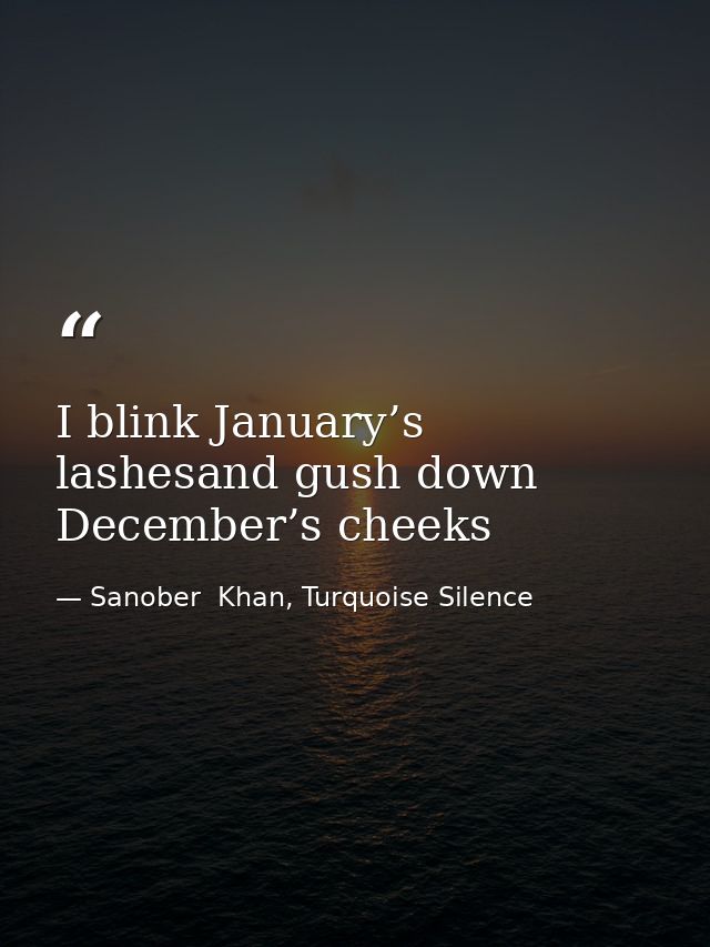 I blink January’s lashesand gush down December’s cheeks — Sanober  Khan, Turquoise Silence