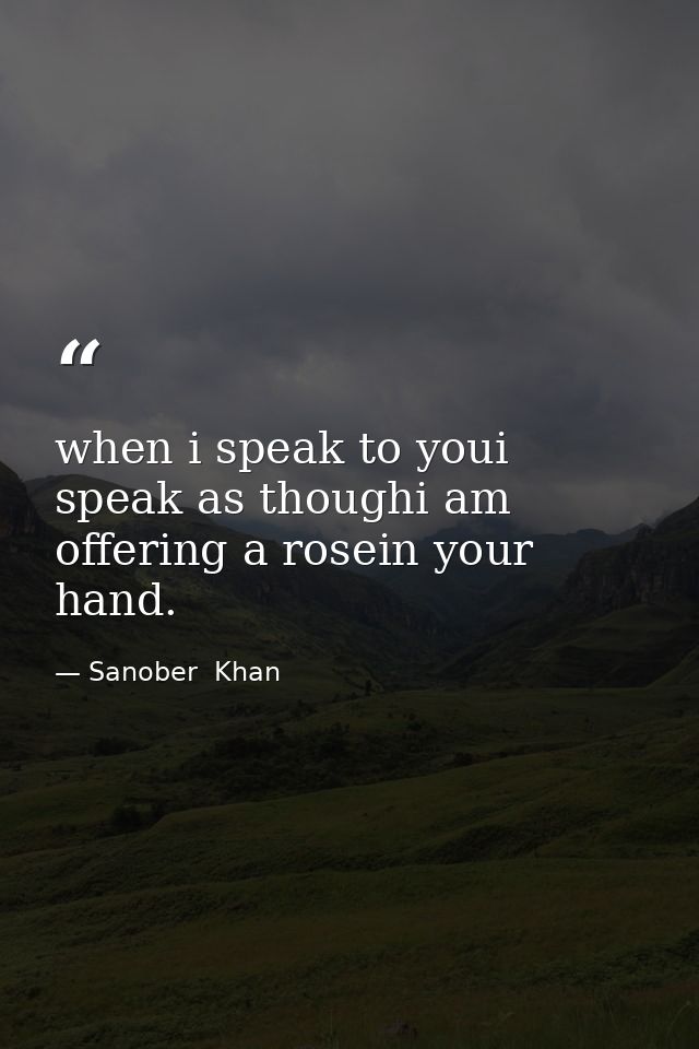 when i speak to youi speak as thoughi am offering a rosein your hand. — Sanober  Khan