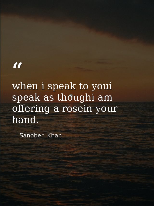when i speak to youi speak as thoughi am offering a rosein your hand. — Sanober  Khan