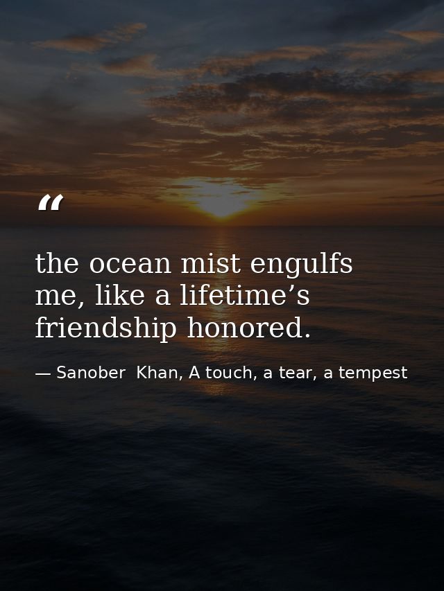 the ocean mist engulfs me, like a lifetime’s friendship honored. — Sanober  Khan, A touch, a tear, a tempest