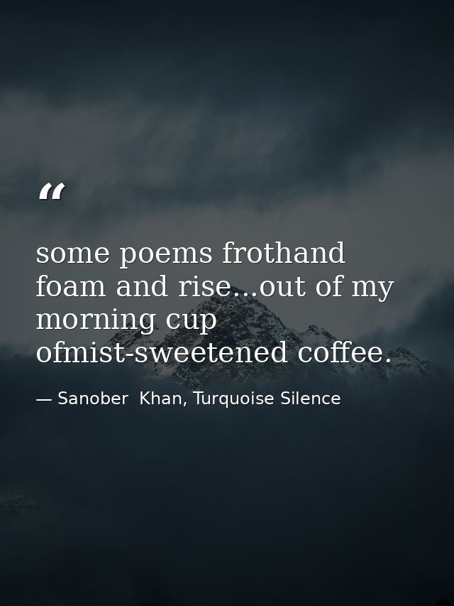 some poems frothand foam and rise...out of my morning cup ofmist-sweetened coffee. — Sanober  Khan, Turquoise Silence