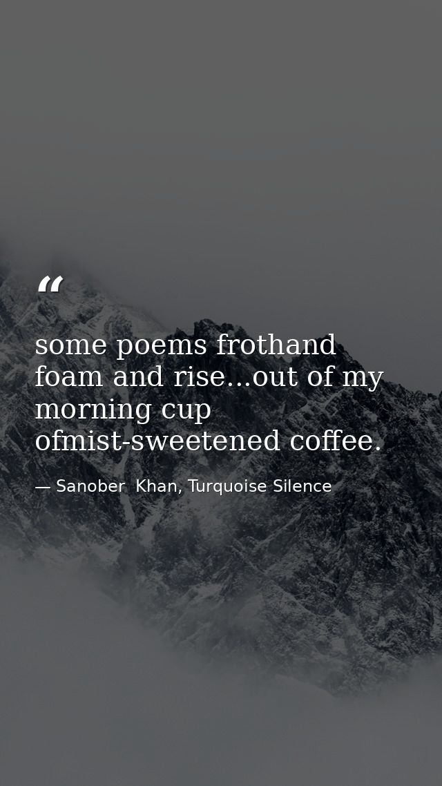 some poems frothand foam and rise...out of my morning cup ofmist-sweetened coffee. — Sanober  Khan, Turquoise Silence