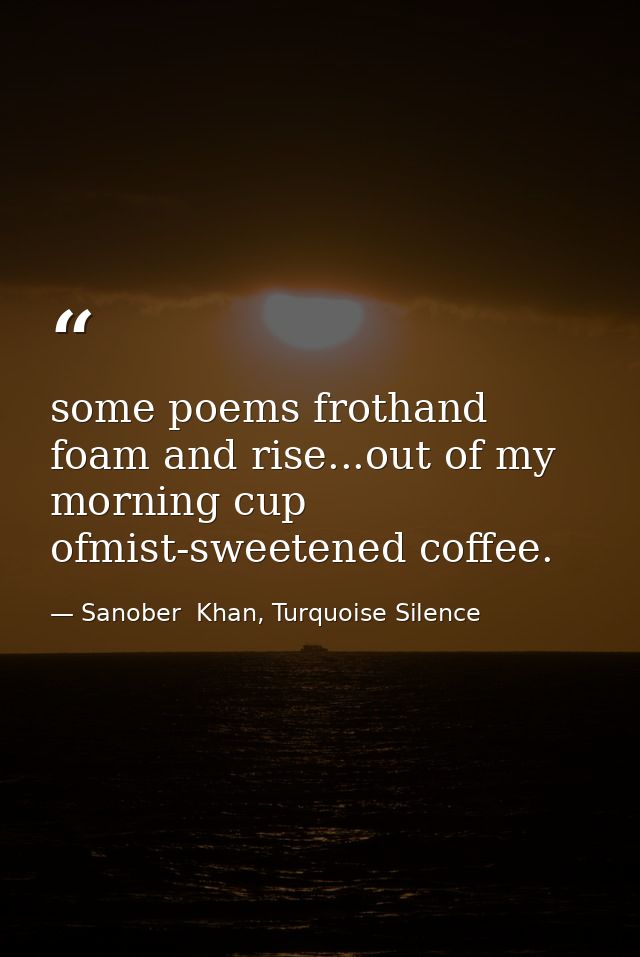 some poems frothand foam and rise...out of my morning cup ofmist-sweetened coffee. — Sanober  Khan, Turquoise Silence