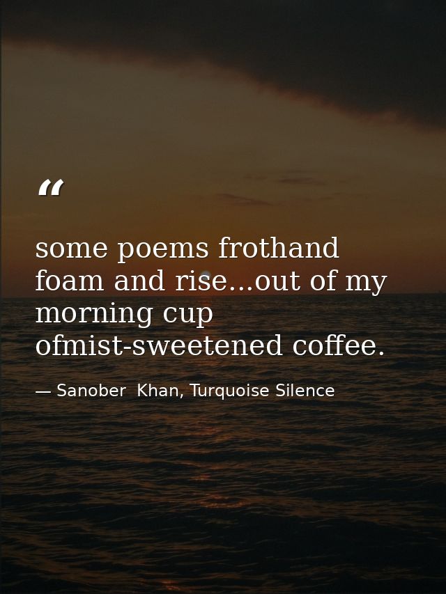 some poems frothand foam and rise...out of my morning cup ofmist-sweetened coffee. — Sanober  Khan, Turquoise Silence