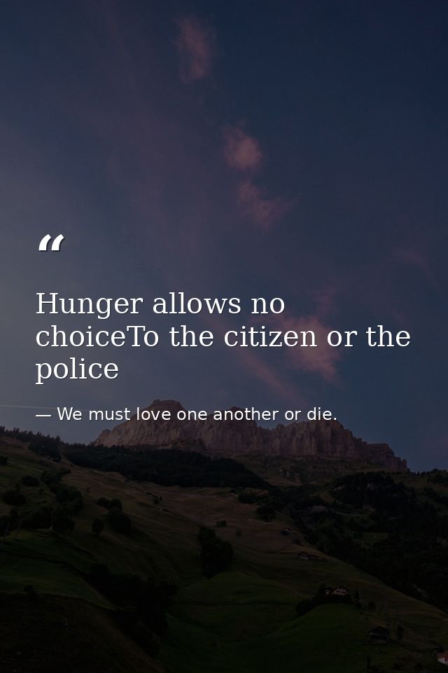 Hunger allows no choiceTo the citizen or the police — We must love one another or die.