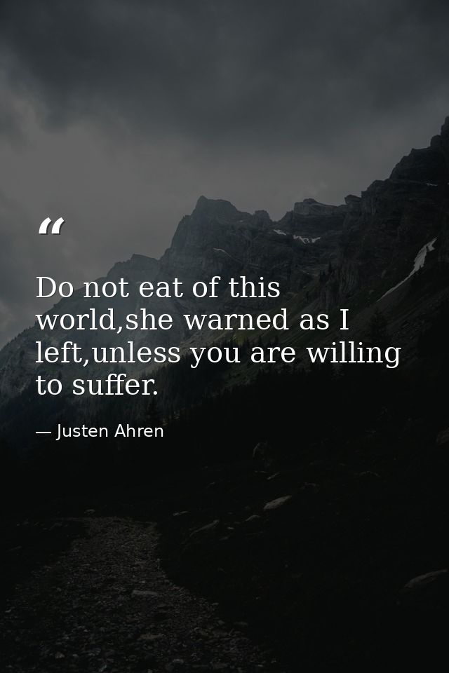 Do not eat of this world,she warned as I left,unless you are willing to suffer. — Justen Ahren