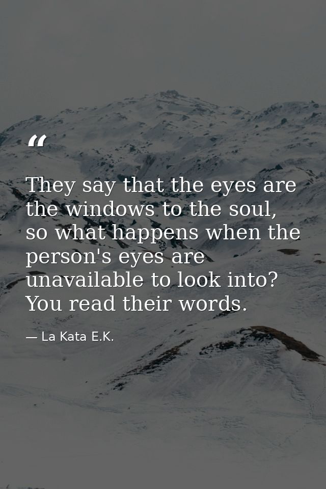 They say that the eyes are the windows to the soul, so what happens when the person's eyes are unavailable to look into? — La Kata E.K.