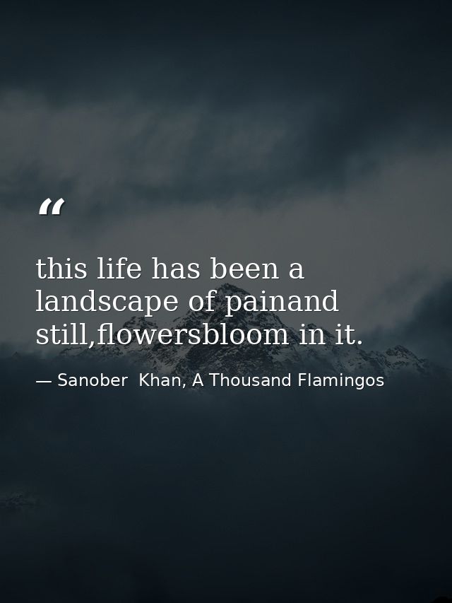 this life has been a landscape of painand still,flowersbloom in it. — Sanober  Khan, A Thousand Flamingos