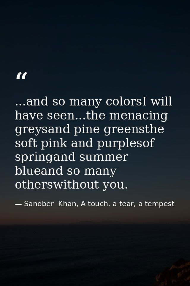 ...and so many colorsI will have seen...the menacing greysand pine greensthe soft pink and purplesof springand summer bl — Sanober  Khan, A touch, a tear, a tempest
