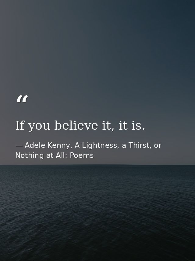 If you believe it, it is. — Adele Kenny, A Lightness, a Thirst, or Nothing at All: Poems