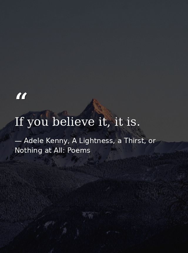 If you believe it, it is. — Adele Kenny, A Lightness, a Thirst, or Nothing at All: Poems
