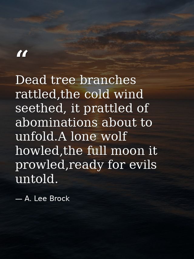 Dead tree branches rattled,the cold wind seethed, it prattled of abominations about to unfold.A lone wolf howled,the ful — A. Lee Brock
