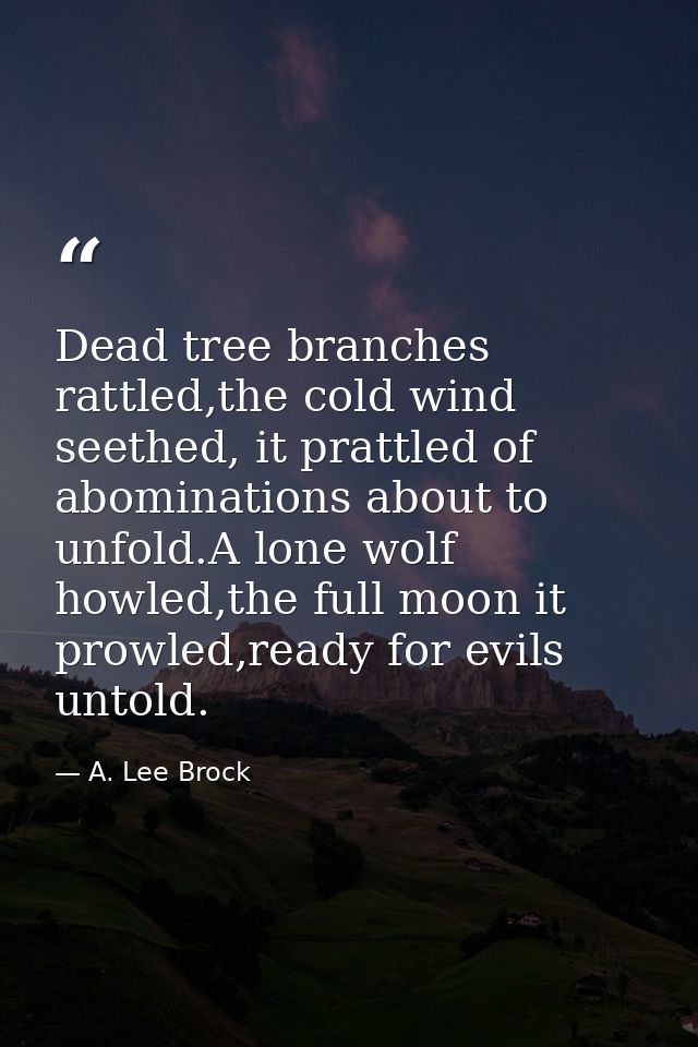 Dead tree branches rattled,the cold wind seethed, it prattled of abominations about to unfold.A lone wolf howled,the ful — A. Lee Brock