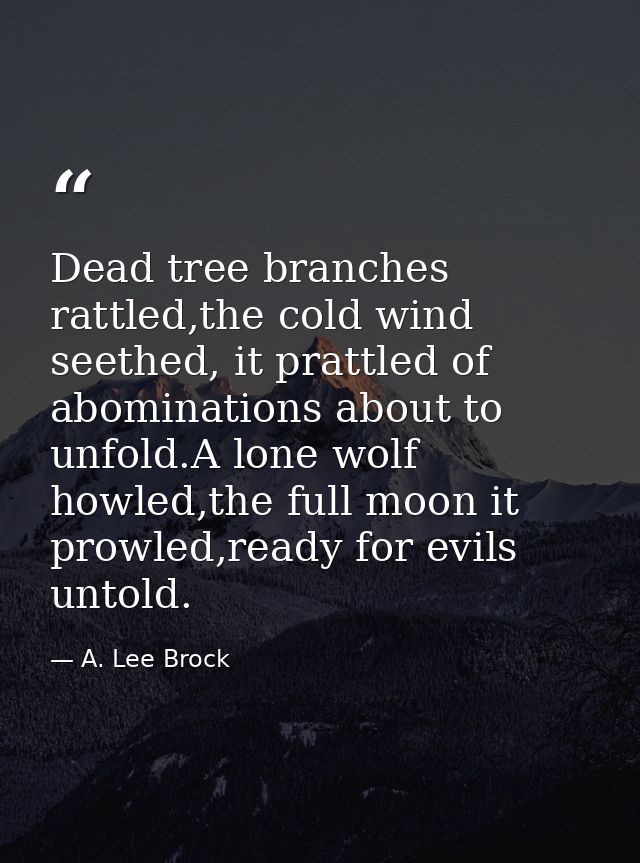 Dead tree branches rattled,the cold wind seethed, it prattled of abominations about to unfold.A lone wolf howled,the ful — A. Lee Brock