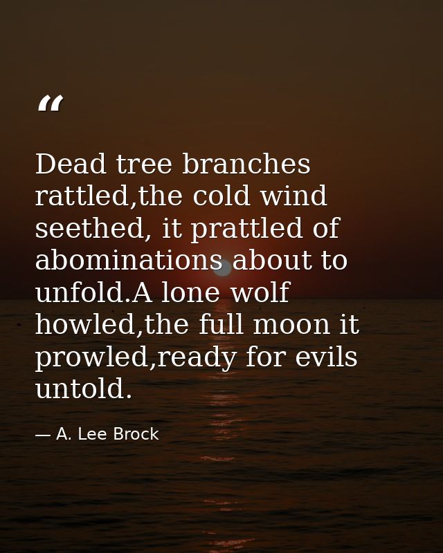Dead tree branches rattled,the cold wind seethed, it prattled of abominations about to unfold.A lone wolf howled,the ful — A. Lee Brock