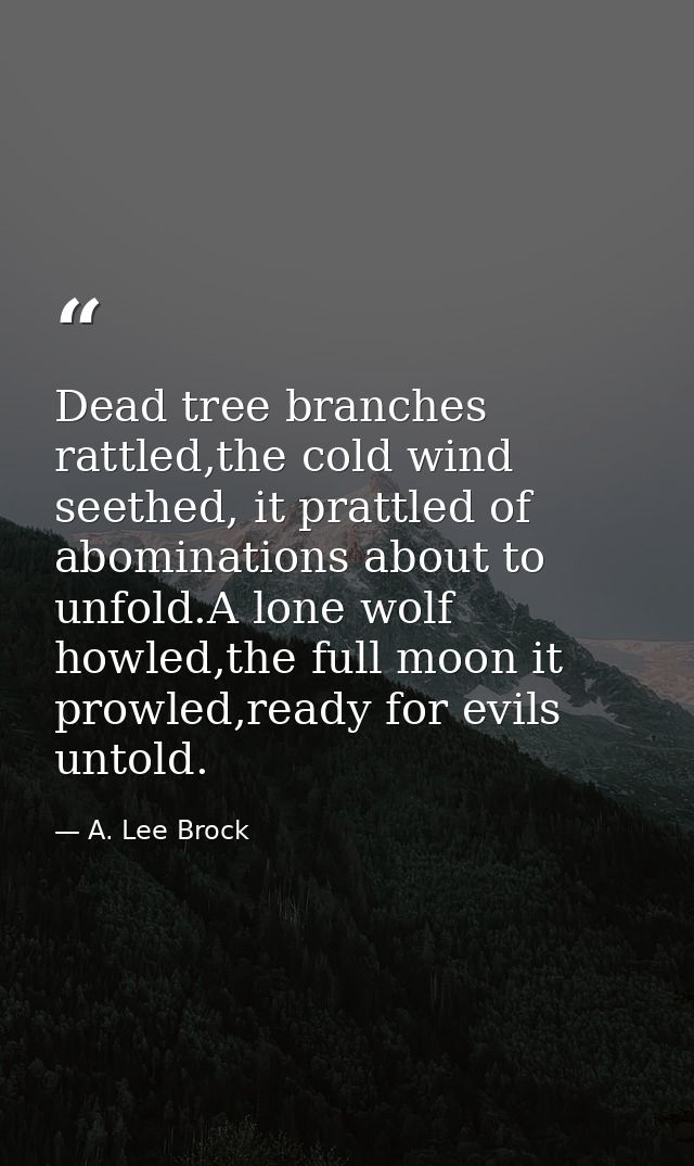 Dead tree branches rattled,the cold wind seethed, it prattled of abominations about to unfold.A lone wolf howled,the ful — A. Lee Brock