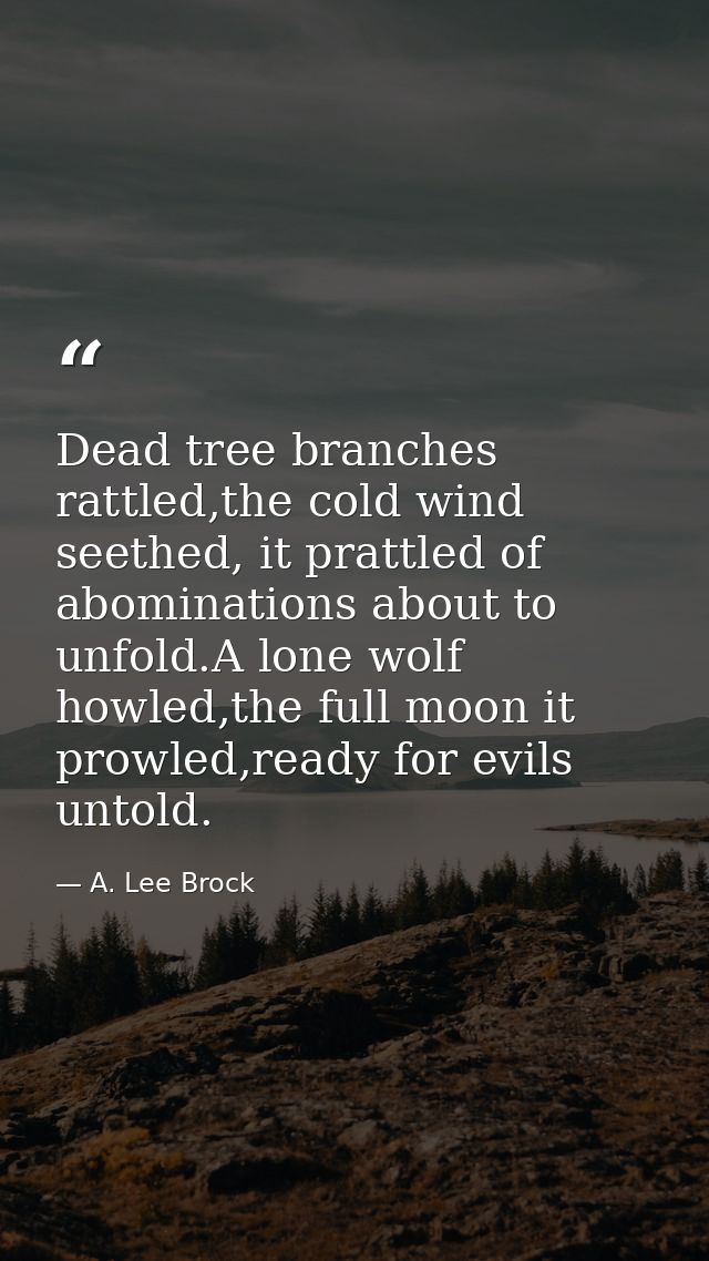 Dead tree branches rattled,the cold wind seethed, it prattled of abominations about to unfold.A lone wolf howled,the ful — A. Lee Brock