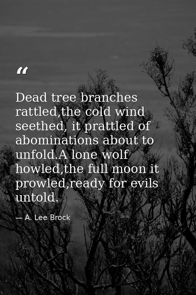 Dead tree branches rattled,the cold wind seethed, it prattled of abominations about to unfold.A lone wolf howled,the ful — A. Lee Brock