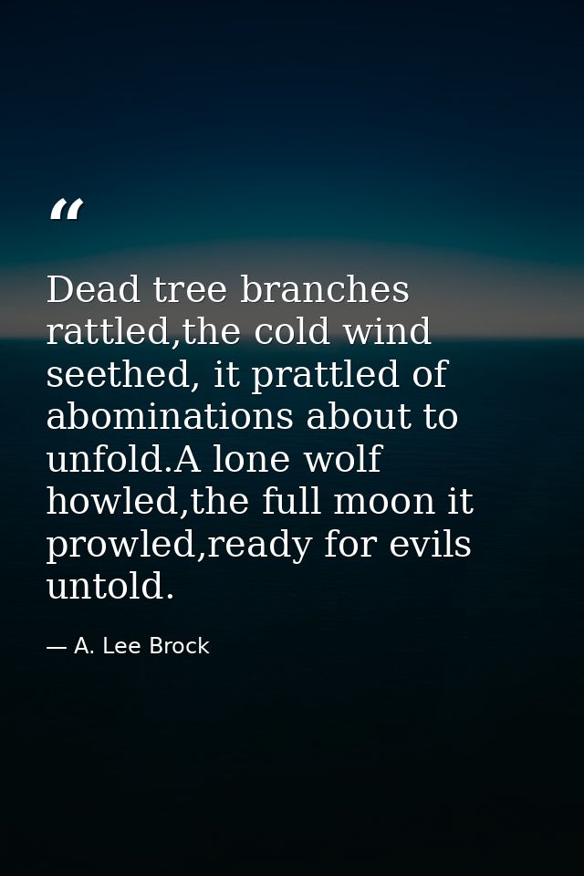 Dead tree branches rattled,the cold wind seethed, it prattled of abominations about to unfold.A lone wolf howled,the ful — A. Lee Brock
