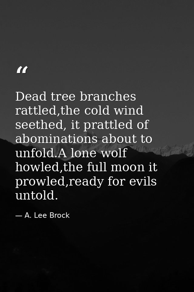 Dead tree branches rattled,the cold wind seethed, it prattled of abominations about to unfold.A lone wolf howled,the ful — A. Lee Brock