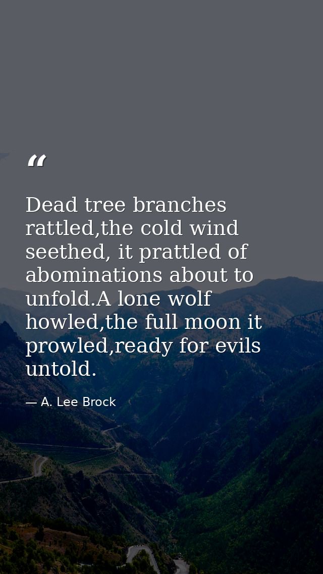 Dead tree branches rattled,the cold wind seethed, it prattled of abominations about to unfold.A lone wolf howled,the ful — A. Lee Brock