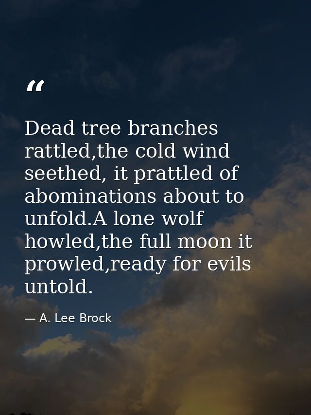 Dead tree branches rattled,the cold wind seethed, it prattled of abominations about to unfold.A lone wolf howled,the ful — A. Lee Brock