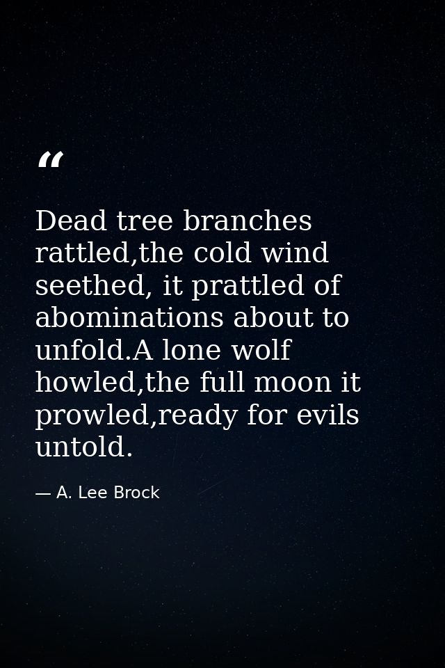 Dead tree branches rattled,the cold wind seethed, it prattled of abominations about to unfold.A lone wolf howled,the ful — A. Lee Brock