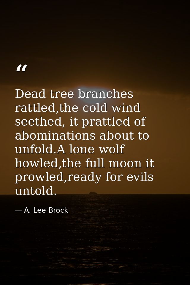 Dead tree branches rattled,the cold wind seethed, it prattled of abominations about to unfold.A lone wolf howled,the ful — A. Lee Brock