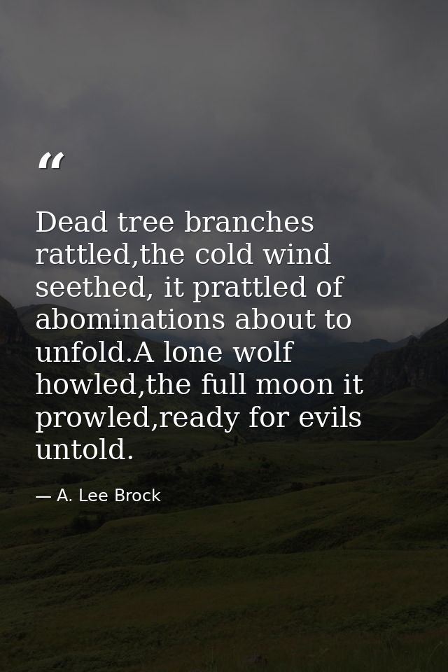 Dead tree branches rattled,the cold wind seethed, it prattled of abominations about to unfold.A lone wolf howled,the ful — A. Lee Brock