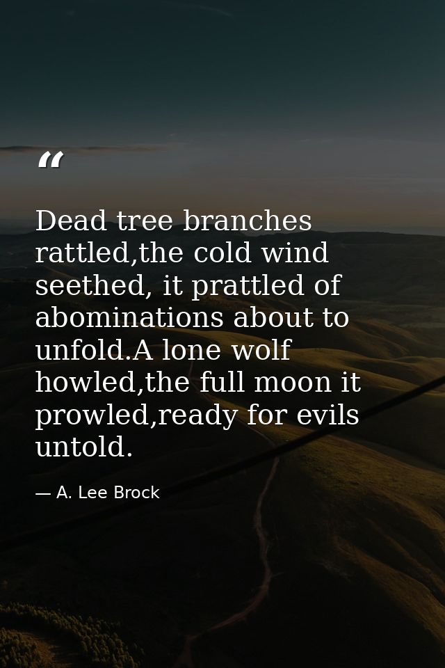 Dead tree branches rattled,the cold wind seethed, it prattled of abominations about to unfold.A lone wolf howled,the ful — A. Lee Brock