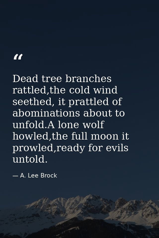 Dead tree branches rattled,the cold wind seethed, it prattled of abominations about to unfold.A lone wolf howled,the ful — A. Lee Brock