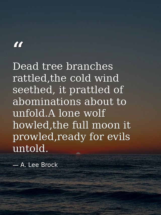 Dead tree branches rattled,the cold wind seethed, it prattled of abominations about to unfold.A lone wolf howled,the ful — A. Lee Brock