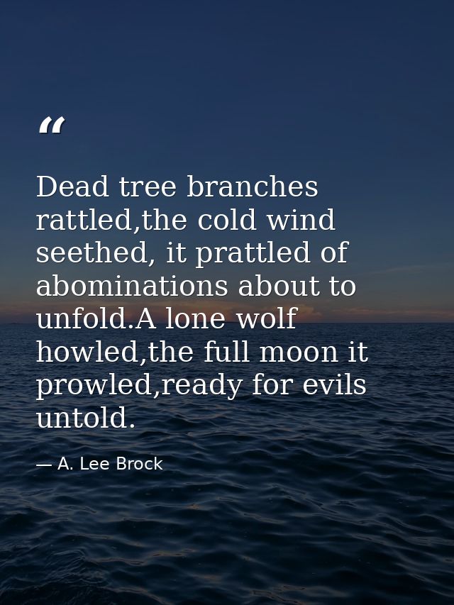 Dead tree branches rattled,the cold wind seethed, it prattled of abominations about to unfold.A lone wolf howled,the ful — A. Lee Brock