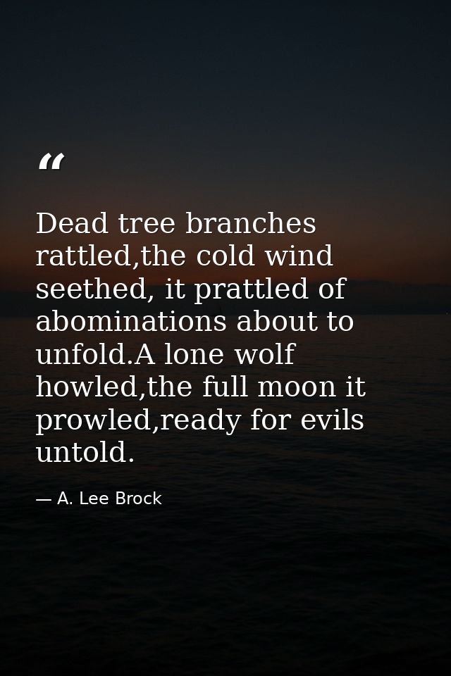 Dead tree branches rattled,the cold wind seethed, it prattled of abominations about to unfold.A lone wolf howled,the ful — A. Lee Brock