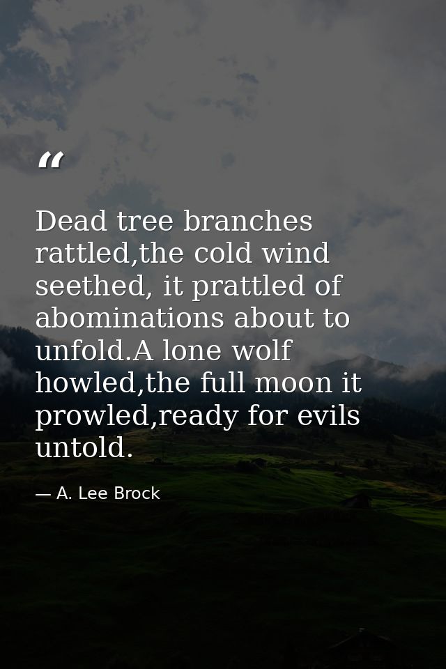 Dead tree branches rattled,the cold wind seethed, it prattled of abominations about to unfold.A lone wolf howled,the ful — A. Lee Brock