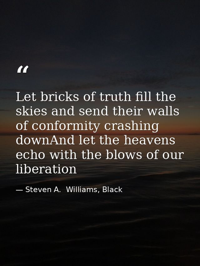 Let bricks of truth fill the skies and send their walls of conformity crashing downAnd let the heavens echo with the blo — Steven A.  Williams, Black