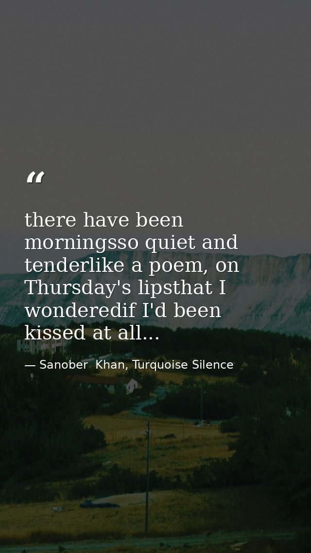 there have been morningsso quiet and tenderlike a poem, on Thursday's lipsthat I wonderedif I'd been kissed at all... — Sanober  Khan, Turquoise Silence