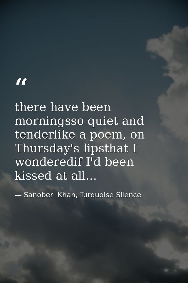 there have been morningsso quiet and tenderlike a poem, on Thursday's lipsthat I wonderedif I'd been kissed at all... — Sanober  Khan, Turquoise Silence