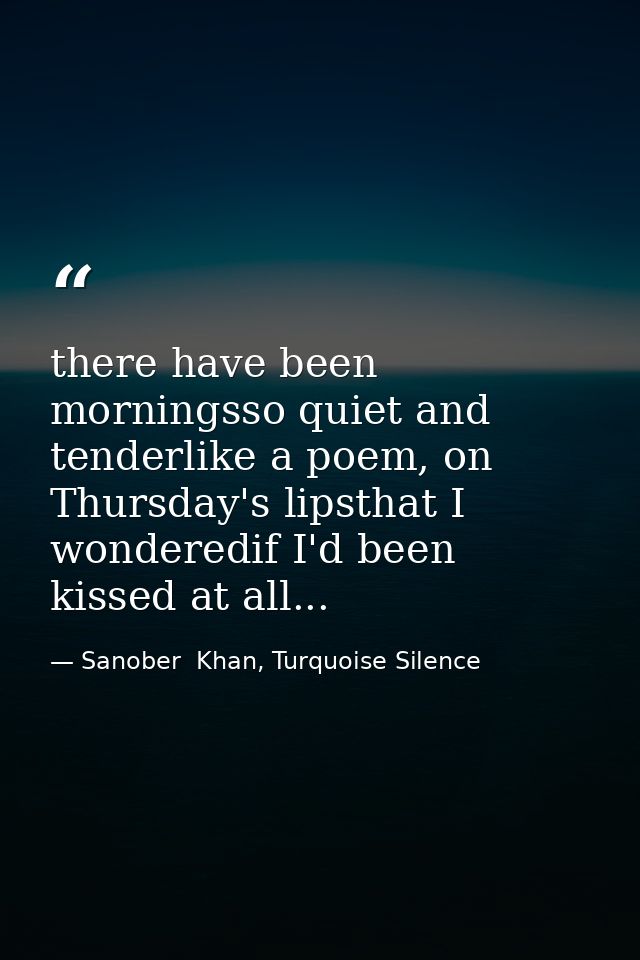 there have been morningsso quiet and tenderlike a poem, on Thursday's lipsthat I wonderedif I'd been kissed at all... — Sanober  Khan, Turquoise Silence
